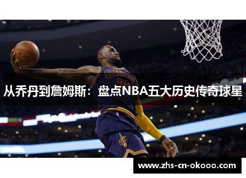 从乔丹到詹姆斯：盘点NBA五大历史传奇球星