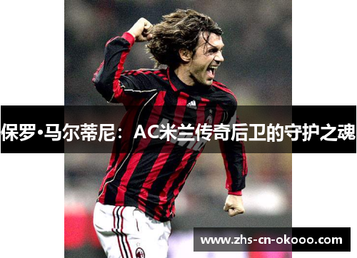 保罗·马尔蒂尼：AC米兰传奇后卫的守护之魂
