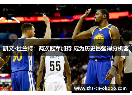 凯文·杜兰特:两次冠军加持 成为历史最强得分机器 凯文·杜兰特:两次冠军加持 成为历史最强得分机器