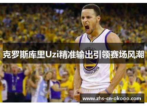 克罗斯库里Uzi精准输出引领赛场风潮 克罗斯库里Uzi精准输出引领赛场风潮